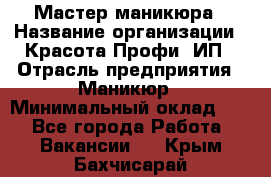 Мастер маникюра › Название организации ­ Красота-Профи, ИП › Отрасль предприятия ­ Маникюр › Минимальный оклад ­ 1 - Все города Работа » Вакансии   . Крым,Бахчисарай